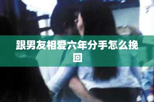 跟男友相爱六年分手怎么挽回