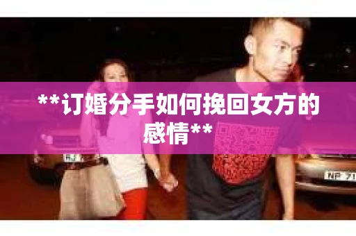 **订婚分手如何挽回女方的感情**