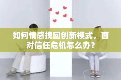 如何情感挽回创新模式，面对信任危机怎么办？