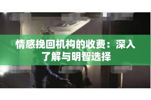 情感挽回机构的收费：深入了解与明智选择