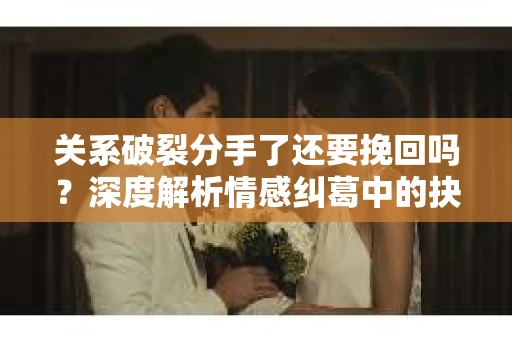 关系破裂分手了还要挽回吗？深度解析情感纠葛中的抉择