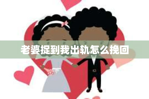 老婆捉到我出轨怎么挽回