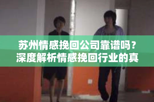 苏州情感挽回公司靠谱吗？深度解析情感挽回行业的真实面貌