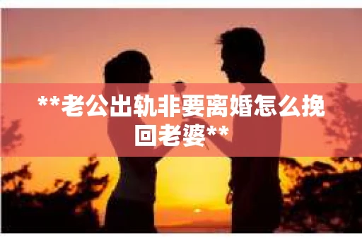 **老公出轨非要离婚怎么挽回老婆**