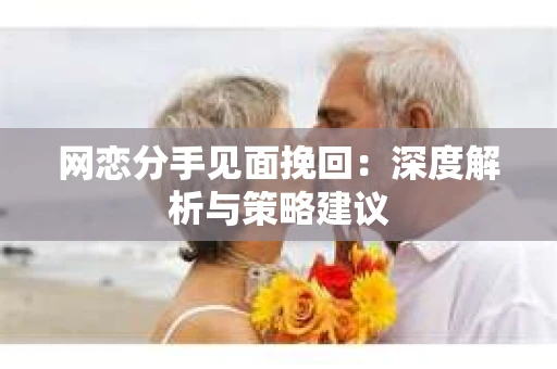 网恋分手见面挽回：深度解析与策略建议