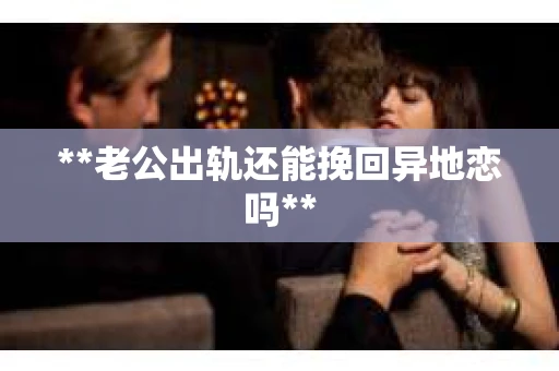 **老公出轨还能挽回异地恋吗**