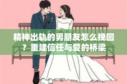 精神出轨的男朋友怎么挽回？重建信任与爱的桥梁