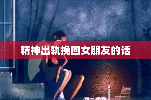 精神出轨挽回女朋友的话