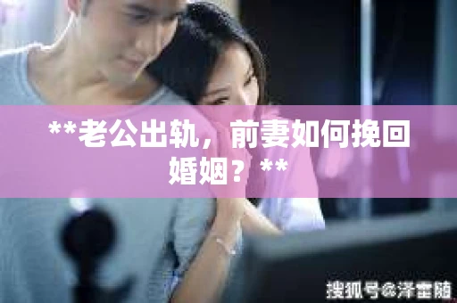 **老公出轨，前妻如何挽回婚姻？**