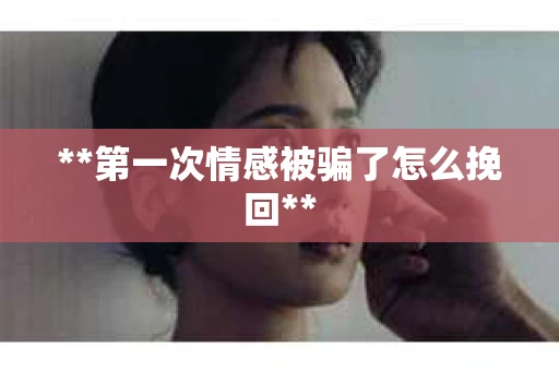 **第一次情感被骗了怎么挽回**