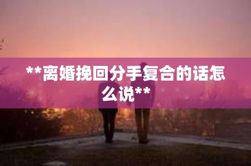 **离婚挽回分手复合的话怎么说**