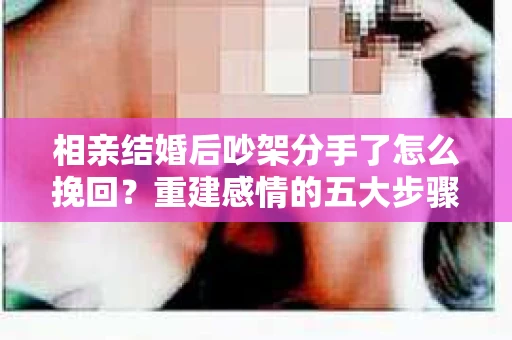 相亲结婚后吵架分手了怎么挽回？重建感情的五大步骤