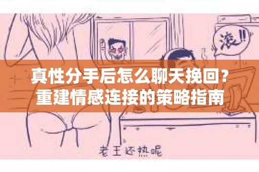 真性分手后怎么聊天挽回？重建情感连接的策略指南