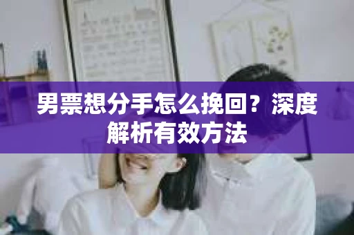 男票想分手怎么挽回？深度解析有效方法