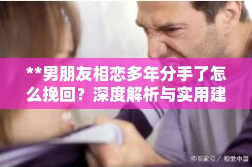 **男朋友相恋多年分手了怎么挽回？深度解析与实用建议**