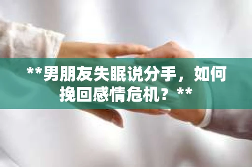 **男朋友失眠说分手，如何挽回感情危机？**