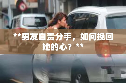 **男友自责分手，如何挽回她的心？**