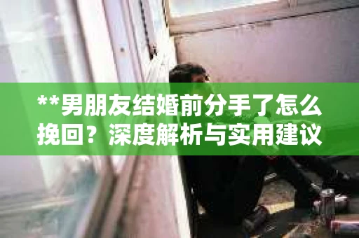 **男朋友结婚前分手了怎么挽回？深度解析与实用建议**