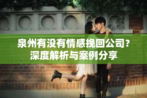 泉州有没有情感挽回公司？深度解析与案例分享
