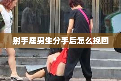 射手座男生分手后怎么挽回 射手座男生分手后怎么挽回