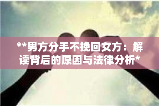 **男方分手不挽回女方：解读背后的原因与法律分析**