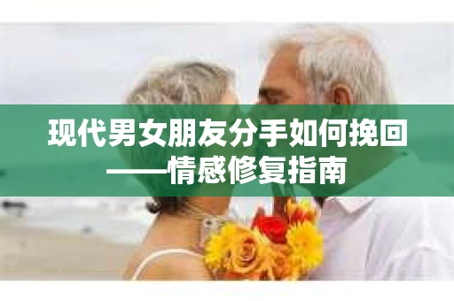 现代男女朋友分手如何挽回——情感修复指南