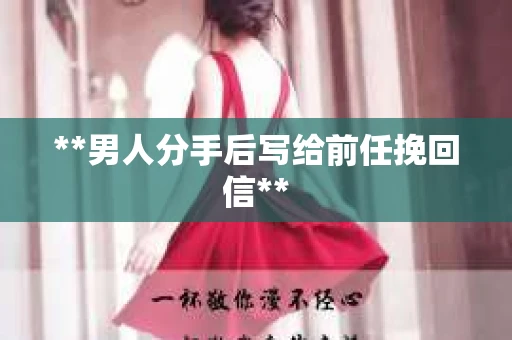 **男人分手后写给前任挽回信**