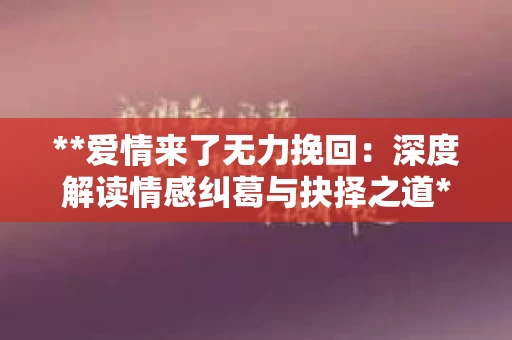 **爱情来了无力挽回：深度解读情感纠葛与抉择之道**