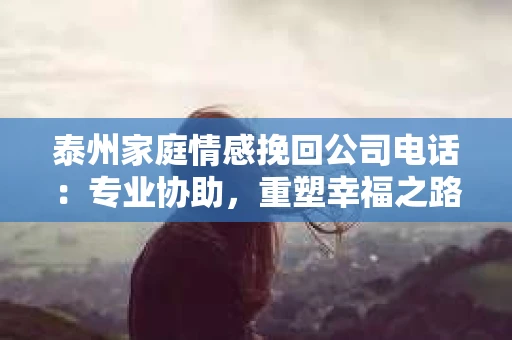 泰州家庭情感挽回公司电话：专业协助，重塑幸福之路