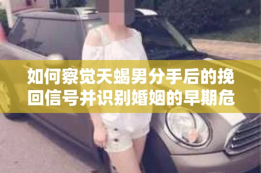 如何察觉天蝎男分手后的挽回信号并识别婚姻的早期危机?怎么办? 如何察觉天蝎男分手后的挽回信号并识别婚姻的早期危机?怎么办?