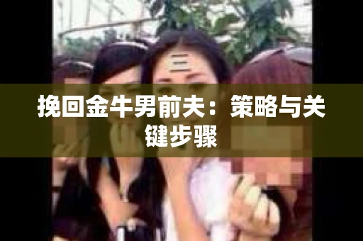 挽回金牛男前夫:策略与关键步骤 挽回金牛男前夫:策略与关键步骤