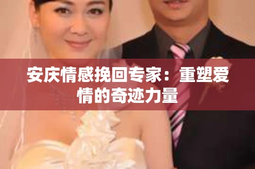 安庆情感挽回专家：重塑爱情的奇迹力量