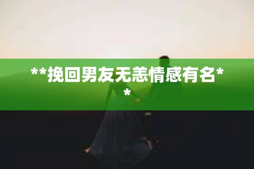 **挽回男友无恙情感有名**