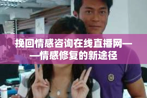 挽回情感咨询在线直播网——情感修复的新途径