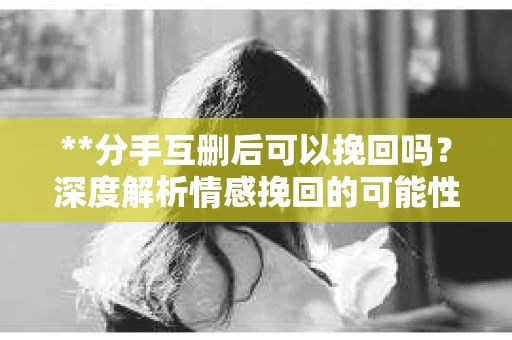 **分手互删后可以挽回吗？深度解析情感挽回的可能性**