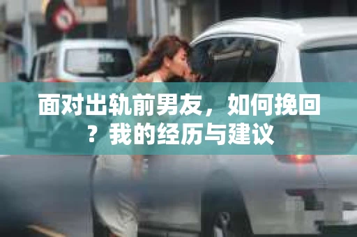 面对出轨前男友，如何挽回？我的经历与建议