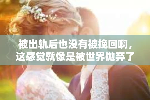被出轨后也没有被挽回啊，这感觉就像是被世界抛弃了一样。我曾经也经历过这样的事情，那种心如刀割的痛，至今仍记忆犹新。今天，我想和大家聊聊这个话题，希望能给那些正在经历或者曾经经历过类似痛苦的人一些安慰和帮助。