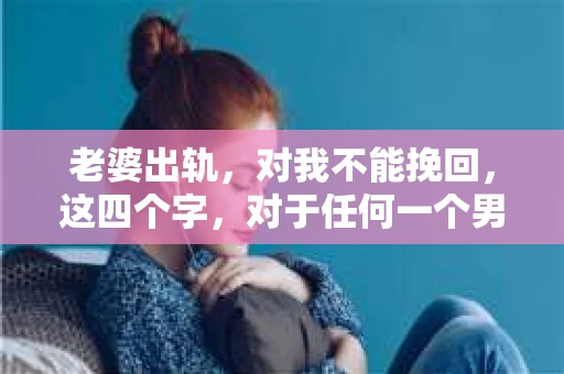 老婆出轨，对我不能挽回，这四个字，对于任何一个男人来说，都是一场无法言说的痛。我曾经以为，婚姻是爱情的港湾，是彼此依靠的避风港，然而，现实却给了我一记响亮的耳光。今天，我想和大家聊聊这个沉重的话题，希望能给那些正在经历或即将经历类似痛苦的人一些安慰和启示。
