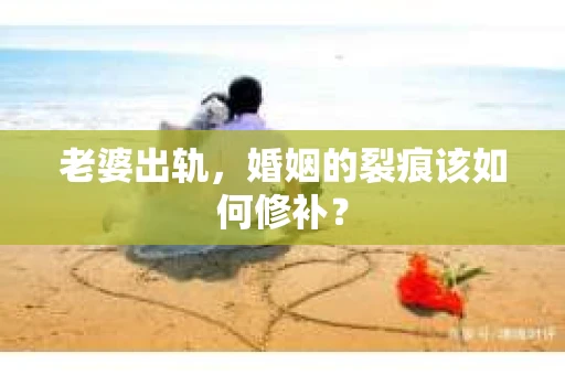 老婆出轨，婚姻的裂痕该如何修补？