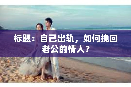 标题：自己出轨，如何挽回老公的情人？