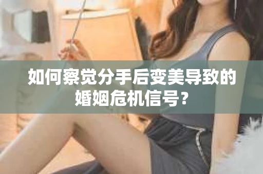 如何察觉分手后变美导致的婚姻危机信号? 如何察觉分手后变美导致的婚姻危机信号?