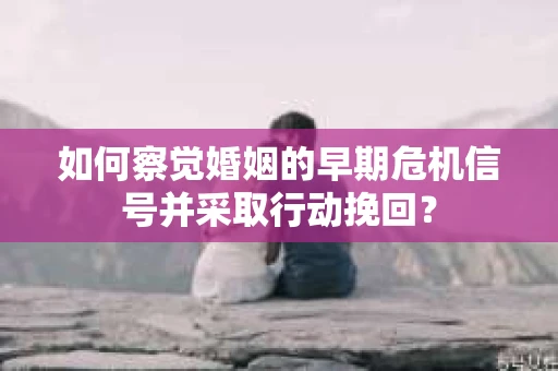 如何察觉婚姻的早期危机信号并采取行动挽回? 如何察觉婚姻的早期危机信号并采取行动挽回?