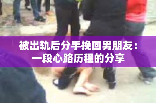 被出轨后分手挽回男朋友：一段心路历程的分享