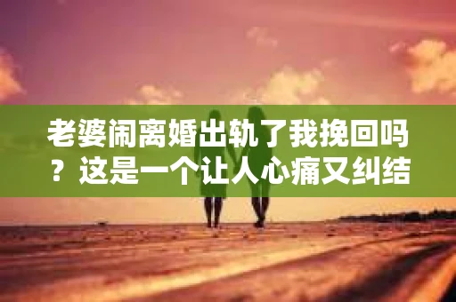老婆闹离婚出轨了我挽回吗？这是一个让人心痛又纠结的问题。在这个问题上，我想要和大家分享一些我的看法和经验。