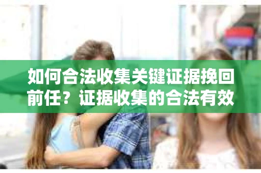 如何合法收集关键证据挽回前任?证据收集的合法有效方案 如何合法收集关键证据挽回前任?证据收集的合法有效方案