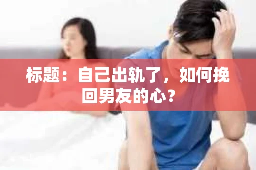 标题：自己出轨了，如何挽回男友的心？