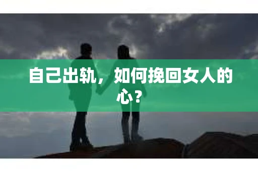 自己出轨，如何挽回女人的心？