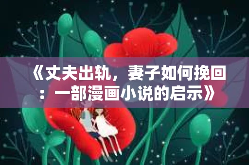 《丈夫出轨,妻子如何挽回:一部漫画小说的启示》 《丈夫出轨,妻子如何挽回:一部漫画小说的启示》