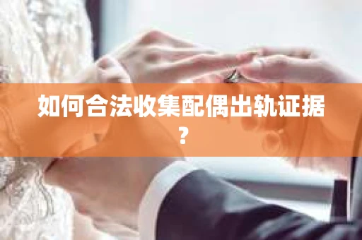 如何合法收集配偶出轨证据? 如何合法收集配偶出轨证据?