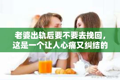 老婆出轨后要不要去挽回，这是一个让人心痛又纠结的问题。在这个问题上，每个人都有自己的看法和选择。今天，我就来和大家聊聊这个话题，希望能给大家带来一些帮助。